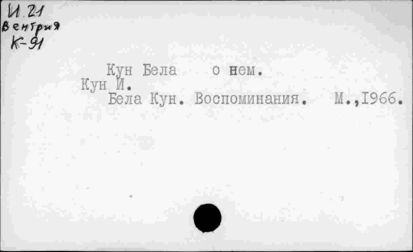 ﻿Кун Бела о нем.
Кун И.
Бела Кун. Воспоминания.